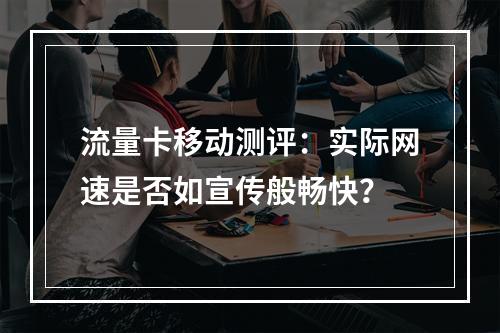 流量卡移动测评：实际网速是否如宣传般畅快？