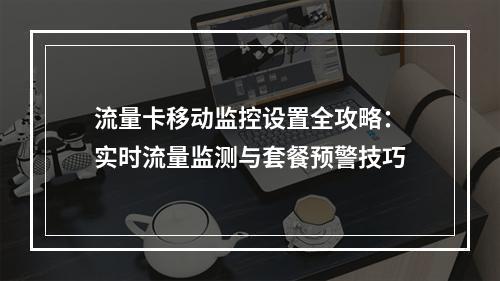流量卡移动监控设置全攻略：实时流量监测与套餐预警技巧