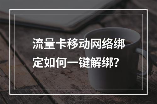 流量卡移动网络绑定如何一键解绑？