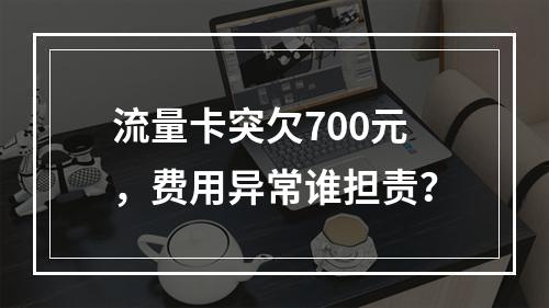 流量卡突欠700元，费用异常谁担责？