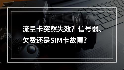 流量卡突然失效？信号弱、欠费还是SIM卡故障？