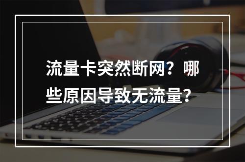 流量卡突然断网？哪些原因导致无流量？