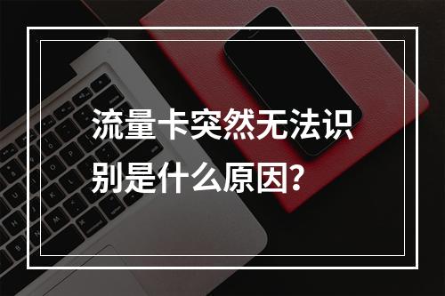 流量卡突然无法识别是什么原因？
