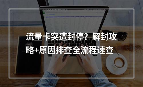 流量卡突遭封停？解封攻略+原因排查全流程速查