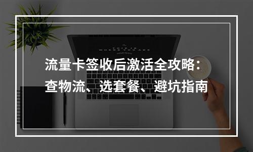 流量卡签收后激活全攻略：查物流、选套餐、避坑指南