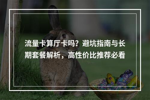 流量卡算厅卡吗？避坑指南与长期套餐解析，高性价比推荐必看