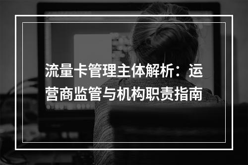 流量卡管理主体解析：运营商监管与机构职责指南
