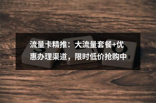 流量卡精推：大流量套餐+优惠办理渠道，限时低价抢购中