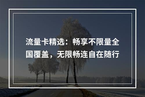 流量卡精选：畅享不限量全国覆盖，无限畅连自在随行