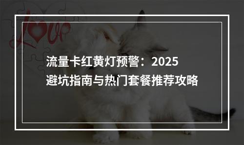 流量卡红黄灯预警：2025避坑指南与热门套餐推荐攻略