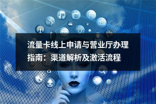 流量卡线上申请与营业厅办理指南：渠道解析及激活流程