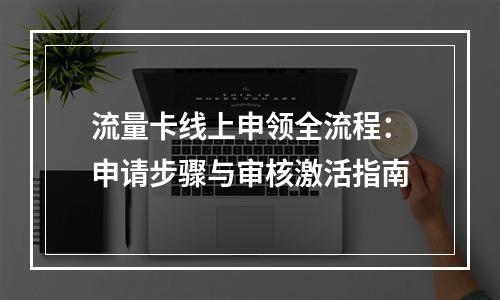流量卡线上申领全流程：申请步骤与审核激活指南