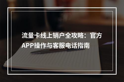 流量卡线上销户全攻略：官方APP操作与客服电话指南
