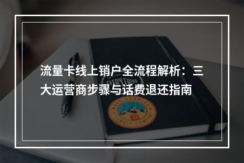 流量卡线上销户全流程解析：三大运营商步骤与话费退还指南