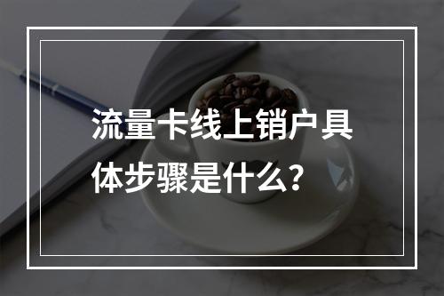 流量卡线上销户具体步骤是什么？