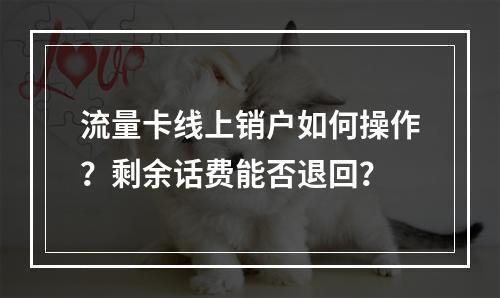 流量卡线上销户如何操作？剩余话费能否退回？