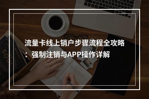 流量卡线上销户步骤流程全攻略：强制注销与APP操作详解