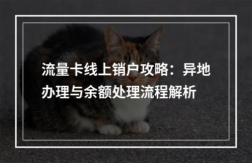流量卡线上销户攻略：异地办理与余额处理流程解析