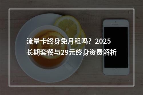 流量卡终身免月租吗？2025长期套餐与29元终身资费解析