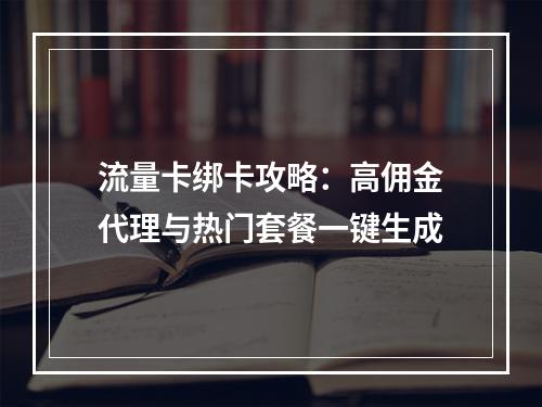 流量卡绑卡攻略：高佣金代理与热门套餐一键生成