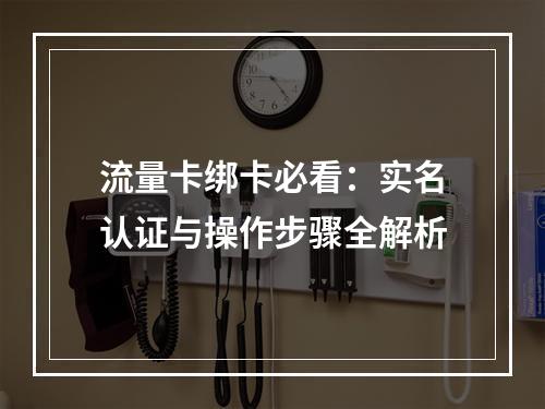 流量卡绑卡必看：实名认证与操作步骤全解析