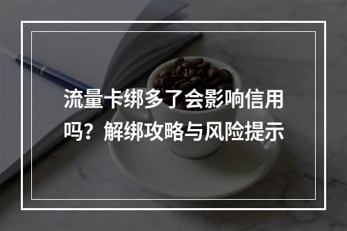 流量卡绑多了会影响信用吗？解绑攻略与风险提示