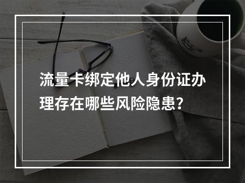 流量卡绑定他人身份证办理存在哪些风险隐患？
