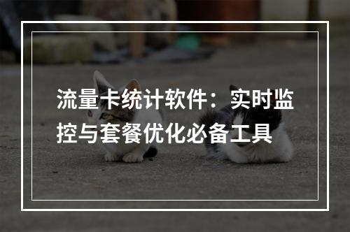 流量卡统计软件：实时监控与套餐优化必备工具