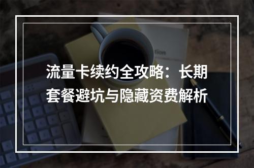 流量卡续约全攻略：长期套餐避坑与隐藏资费解析