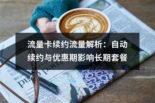 流量卡续约流量解析：自动续约与优惠期影响长期套餐