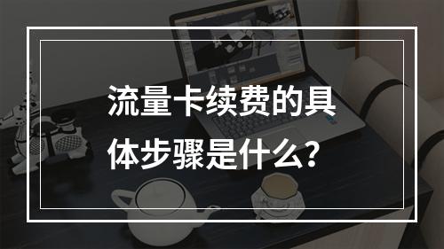 流量卡续费的具体步骤是什么？