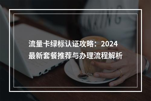 流量卡绿标认证攻略：2024最新套餐推荐与办理流程解析