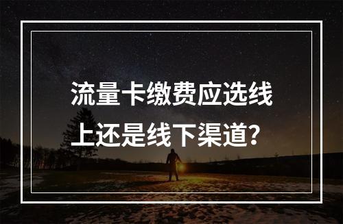 流量卡缴费应选线上还是线下渠道？