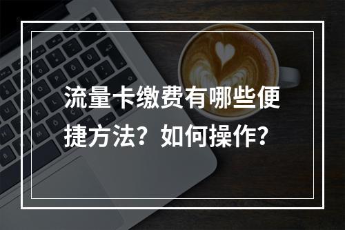 流量卡缴费有哪些便捷方法？如何操作？