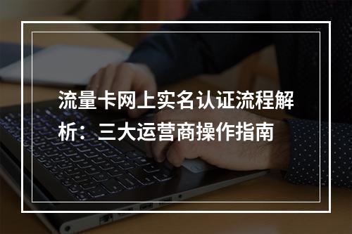 流量卡网上实名认证流程解析：三大运营商操作指南