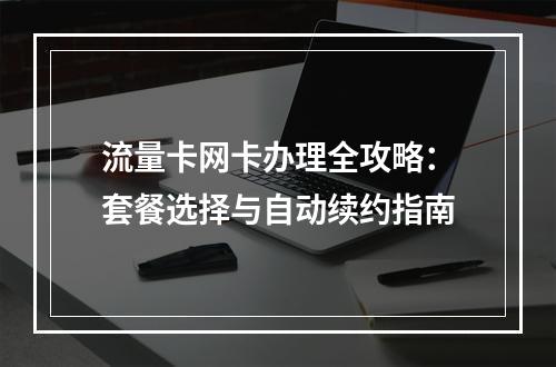 流量卡网卡办理全攻略：套餐选择与自动续约指南