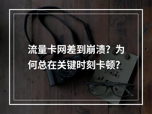 流量卡网差到崩溃？为何总在关键时刻卡顿？