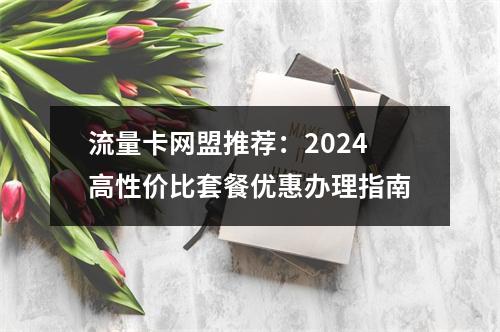 流量卡网盟推荐：2024高性价比套餐优惠办理指南