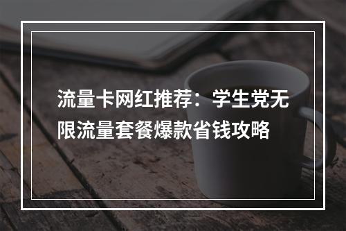 流量卡网红推荐：学生党无限流量套餐爆款省钱攻略