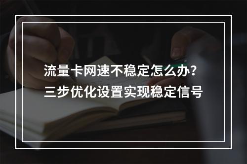 流量卡网速不稳定怎么办？三步优化设置实现稳定信号
