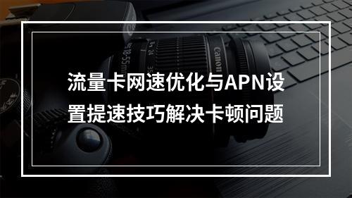 流量卡网速优化与APN设置提速技巧解决卡顿问题