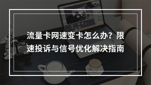 流量卡网速变卡怎么办？限速投诉与信号优化解决指南