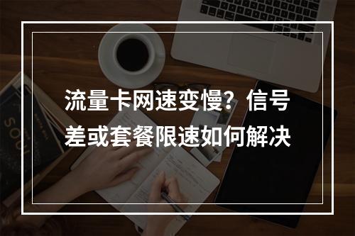 流量卡网速变慢？信号差或套餐限速如何解决