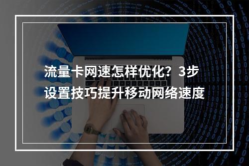 流量卡网速怎样优化？3步设置技巧提升移动网络速度