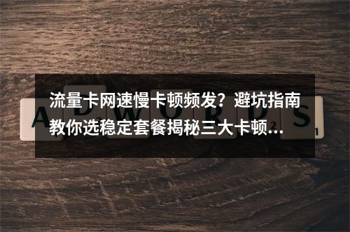 流量卡网速慢卡顿频发？避坑指南教你选稳定套餐揭秘三大卡顿原因