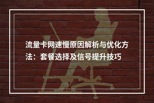 流量卡网速慢原因解析与优化方法：套餐选择及信号提升技巧