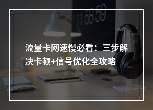 流量卡网速慢必看：三步解决卡顿+信号优化全攻略