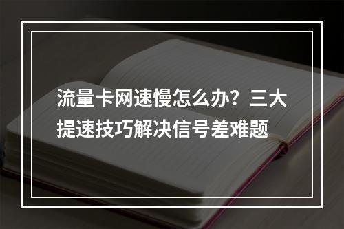 流量卡网速慢怎么办？三大提速技巧解决信号差难题