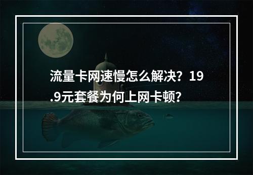 流量卡网速慢怎么解决？19.9元套餐为何上网卡顿？