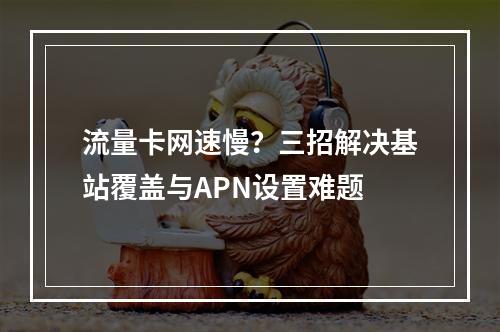 流量卡网速慢？三招解决基站覆盖与APN设置难题